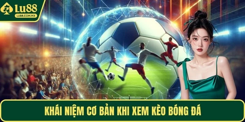 Khái niệm cơ bản khi xem kèo bóng đá